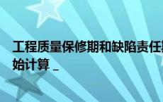 工程质量保修期和缺陷责任期这两个时期分别从什么时候开始计算 _