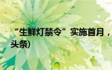 “生鲜灯禁令”实施首月，2万余家商户被责令整改(今日/头条)