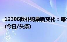 12306候补购票新变化：每个候补订单最多可添加60个车次(今日/头条)