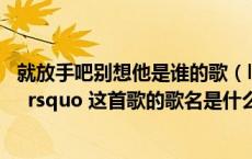 就放手吧别想他是谁的歌（lsquo 就放手吧 就别想她 hellip rsquo 这首歌的歌名是什么）