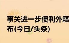 事关进一步便利外籍人员来华，5项新措施发布(今日/头条)