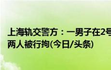 上海轨交警方：一男子在2号线发表不当言论引发肢体冲突，两人被行拘(今日/头条)