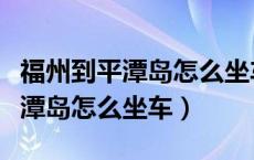 福州到平潭岛怎么坐车有多少公里（福州到平潭岛怎么坐车）