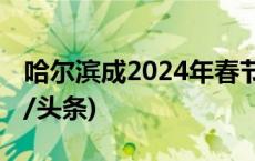 哈尔滨成2024年春节假期最热门旅游地(今日/头条)