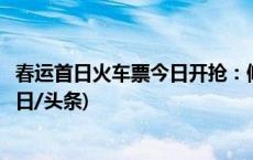 春运首日火车票今日开抢：候补购票升级，改签范围扩大(今日/头条)