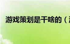 游戏策划是干啥的（游戏策划是做什么的）