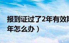 报到证过了2年有效期怎么办（报到证超过两年怎么办）