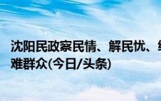 沈阳民政察民情、解民忧、纾民困 “两节”用心用情关爱困难群众(今日/头条)