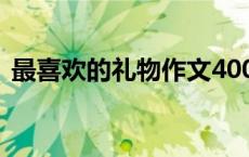 最喜欢的礼物作文400字（礼物作文400字）