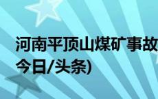 河南平顶山煤矿事故已致9人遇难、7人失联(今日/头条)