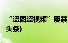 “盗图盗视频”屡禁不绝，如何应对？(今日/头条)