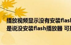 播放视频显示没有安装flash插件（不能播放网上的视频 老是说没安装flash播放器 可是我已经安装了）