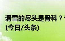 滑雪的尽头是骨科？专家提示不随意增加难度(今日/头条)