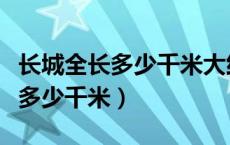 长城全长多少千米大约相当于什么（长城全长多少千米）