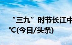 “三九”时节长江中游三省最高气温冲上20℃(今日/头条)