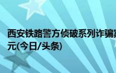 西安铁路警方侦破系列诈骗案 30余人被骗涉案金额超360万元(今日/头条)