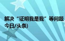 解决“证明我是我”等问题，司法部删除不必要证明116项(今日/头条)