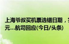 上海爷叔买机票选错日期，实付6000多元，退款到账仅269元…航司回应(今日/头条)