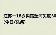 江苏一18岁男孩坠河失联30余天，官方通报：遗体已被找到(今日/头条)