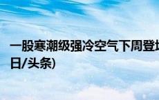 一股寒潮级强冷空气下周登场！罕见回暖将在大寒时终结(今日/头条)