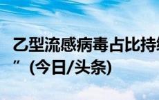 乙型流感病毒占比持续上升，九图了解“乙流”(今日/头条)