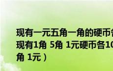 现有一元五角一角的硬币各一枚共能得到几种不同的钱数（现有1角 5角 1元硬币各10枚 从中取出15枚 共值7元 1角 5角 1元）