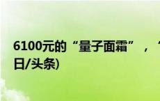 6100元的“量子面霜”，“黑科技”还是“讲故事”？(今日/头条)