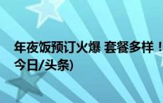 年夜饭预订火爆 套餐多样！还有外卖“年菜礼盒”可选→(今日/头条)