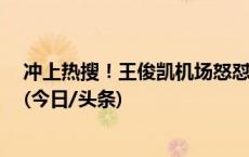 冲上热搜！王俊凯机场怒怼代拍：“你们有没有点公德心”(今日/头条)