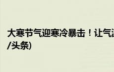 大寒节气迎寒冷暴击！让气温“伤筋动骨”的寒潮来了(今日/头条)