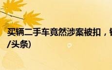 买辆二手车竟然涉案被扣，钱车两空后车主该怎么办？(今日/头条)