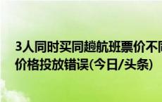 3人同时买同趟航班票价不同，飞猪回应：不排除为代理商价格投放错误(今日/头条)