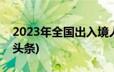 2023年全国出入境人员超4.24亿人次(今日/头条)