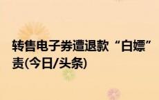 转售电子券遭退款“白嫖”，律师：二手平台、买家均要担责(今日/头条)