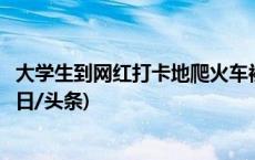 大学生到网红打卡地爬火车被电伤？南京站发布情况说明(今日/头条)