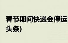 春节期间快递会停运吗？多家快递宣布(今日/头条)