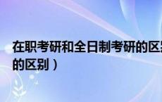 在职考研和全日制考研的区别在哪（在职考研和全日制考研的区别）