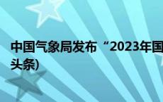 中国气象局发布“2023年国内外十大天气气候事件”(今日/头条)