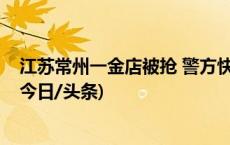 江苏常州一金店被抢 警方快速抓获嫌疑人并追回全部赃物(今日/头条)