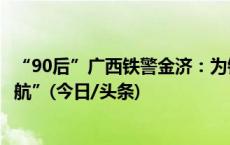 “90后”广西铁警金济：为铁路沿线36所学校学生普法“护航”(今日/头条)