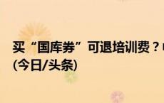 买“国库券”可退培训费？中消协发布消费警示：小心诈骗(今日/头条)