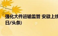 强化大件运输监管 安徽上线治超联网信息管理系统二期(今日/头条)