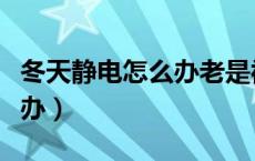 冬天静电怎么办老是被电到（冬天静电多怎么办）