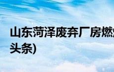 山东菏泽废弃厂房燃爆事故致一死一伤(今日/头条)