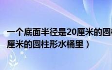 一个底面半径是20厘米的圆柱形容器（在一个底面半径是20厘米的圆柱形水桶里）