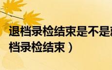 退档录检结束是不是就可以查录取情况了（退档录检结束）