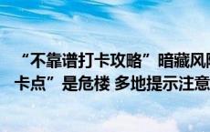 “不靠谱打卡攻略”暗藏风险 有网友按攻略抵达后发现“打卡点”是危楼 多地提示注意安全隐患(今日/头条)