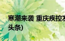 寒潮来袭 重庆疾控发布防寒健康指南(今日/头条)