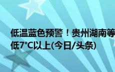 低温蓝色预警！贵州湖南等5省部分地区最低气温较常年偏低7℃以上(今日/头条)