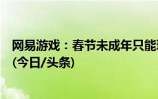 网易游戏：春节未成年只能玩9小时游戏，时间为20至21时(今日/头条)